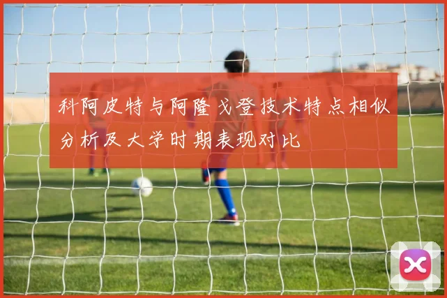 科阿皮特与阿隆戈登技术特点相似分析及大学时期表现对比