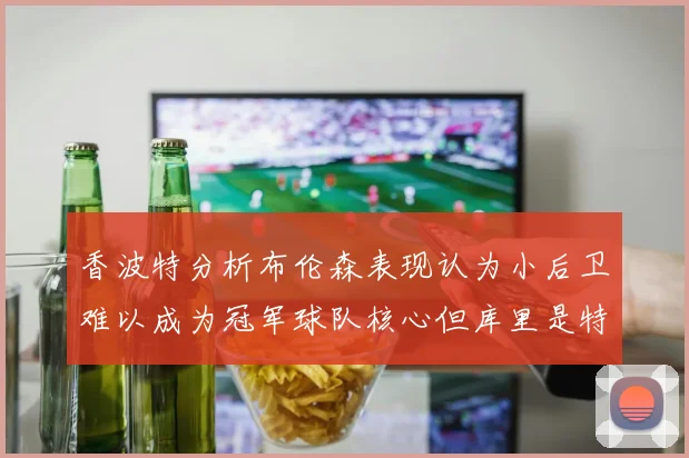 香波特分析布伦森表现认为小后卫难以成为冠军球队核心但库里是特例