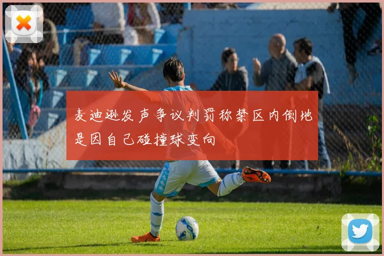 麦迪逊发声争议判罚称禁区内倒地是因自己碰撞球变向