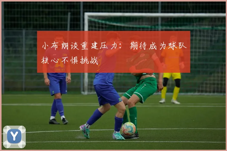 小布朗谈重建压力：期待成为球队核心不惧挑战