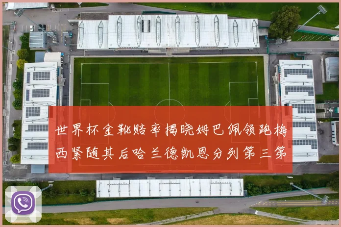 世界杯金靴赔率揭晓姆巴佩领跑梅西紧随其后哈兰德凯恩分列第三第四
