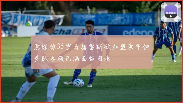 意媒称35岁马赫雷斯欲加盟意甲但多队名额已满面临困境