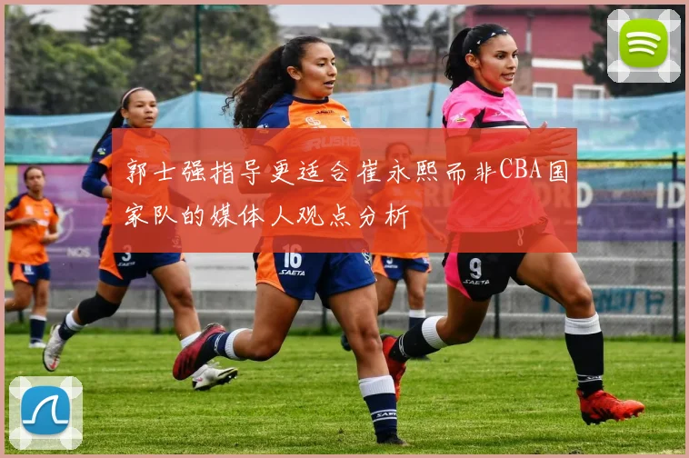 郭士强指导更适合崔永熙而非CBA国家队的媒体人观点分析