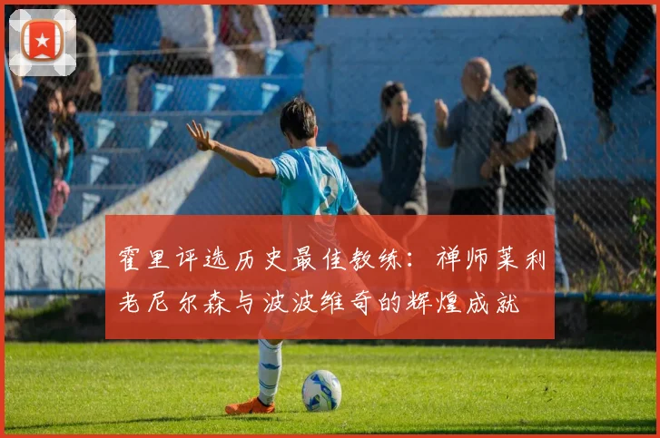 霍里评选历史最佳教练：禅师莱利老尼尔森与波波维奇的辉煌成就