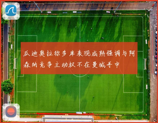 瓜迪奥拉称多库表现成熟强调与阿森纳竞争主动权不在曼城手中