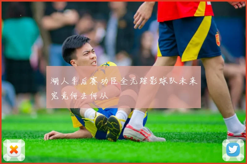 湖人季后赛功臣全无踪影球队未来究竟何去何从
