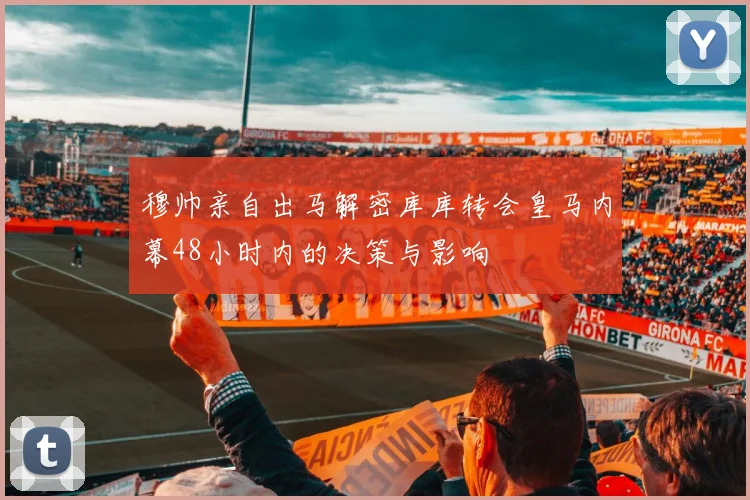穆帅亲自出马解密库库转会皇马内幕48小时内的决策与影响