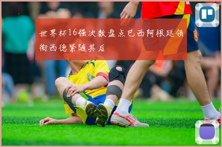 世界杯16强次数盘点巴西阿根廷领衔西德紧随其后