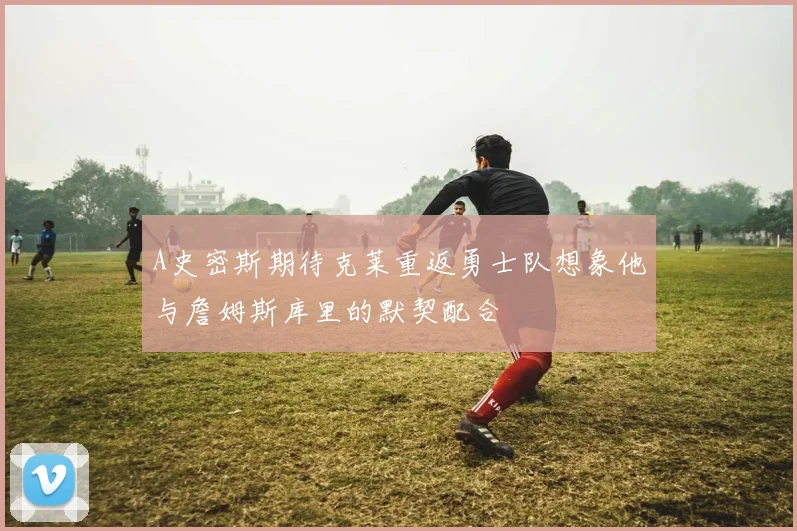 A史密斯期待克莱重返勇士队想象他与詹姆斯库里的默契配合