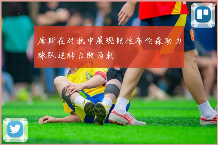 唐斯在对抗中展现韧性布伦森助力球队逆转击败马刺