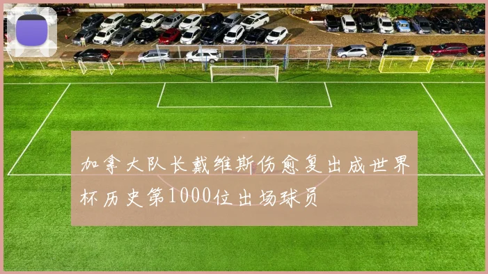 加拿大队长戴维斯伤愈复出成世界杯历史第1000位出场球员