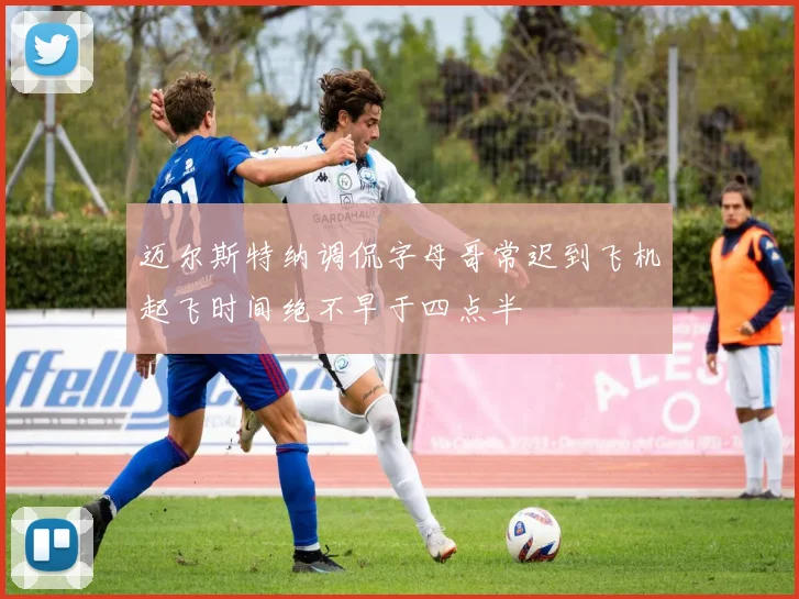 迈尔斯特纳调侃字母哥常迟到飞机起飞时间绝不早于四点半