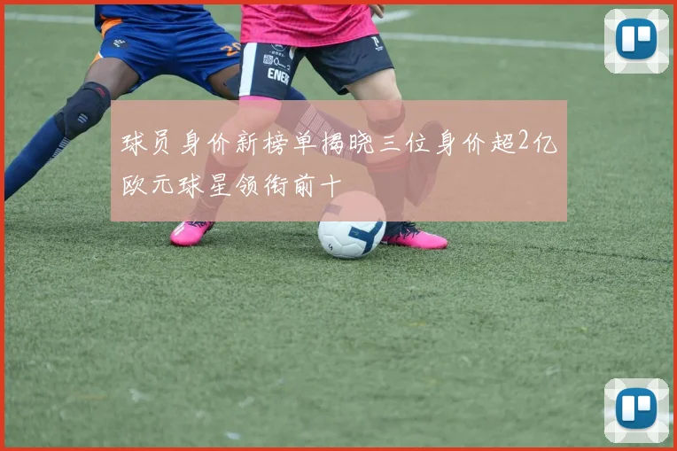 球员身价新榜单揭晓三位身价超2亿欧元球星领衔前十