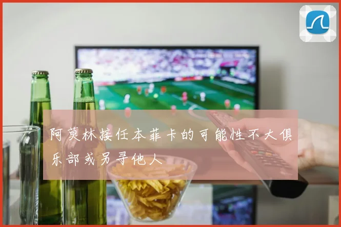 阿莫林接任本菲卡的可能性不大俱乐部或另寻他人