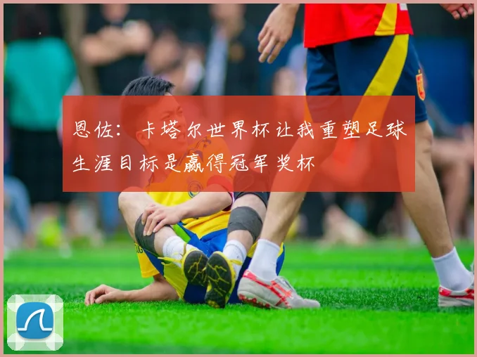恩佐：卡塔尔世界杯让我重塑足球生涯目标是赢得冠军奖杯