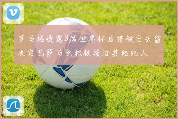 罗马诺透露B席世界杯后将做出去留决定巴萨马竞积极接洽其经纪人