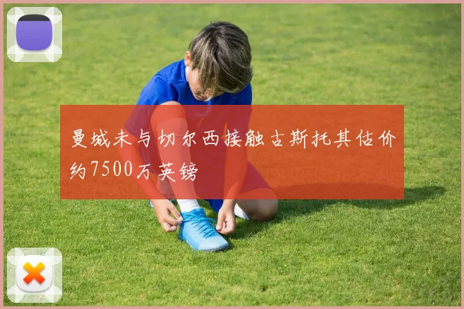曼城未与切尔西接触古斯托其估价约7500万英镑