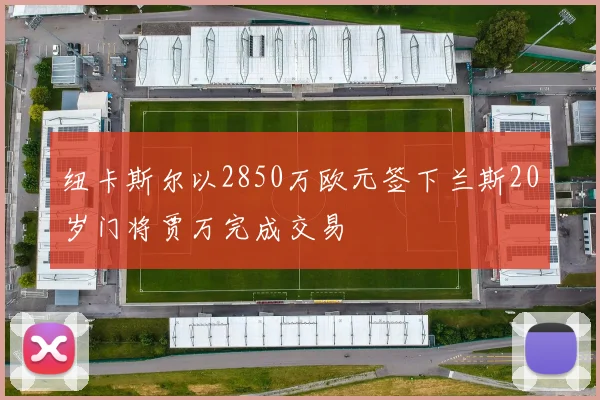 纽卡斯尔以2850万欧元签下兰斯20岁门将贾万完成交易