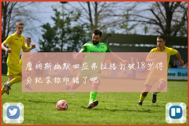 詹姆斯幽默回应弗拉格打破18岁得分纪录称印错了吧
