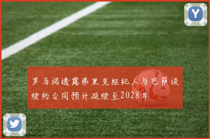 罗马诺透露弗里克经纪人与巴萨谈续约合同预计延续至2028年